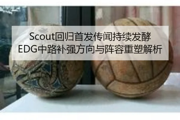 Scout回归首发传闻持续发酵 EDG中路补强方向与阵容重塑解析